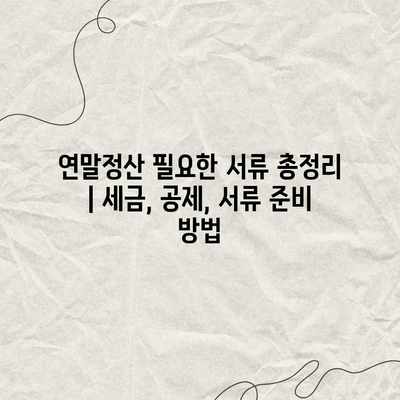 연말정산 필요한 서류 총정리 | 세금, 공제, 서류 준비 방법