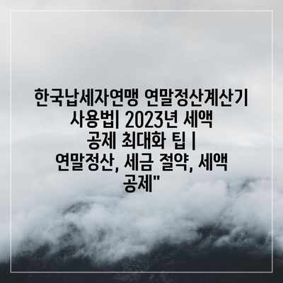 한국납세자연맹 연말정산계산기 사용법| 2023년 세액 공제 최대화 팁 | 연말정산, 세금 절약, 세액 공제”