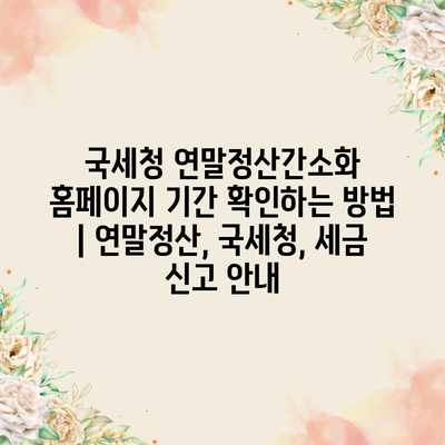 국세청 연말정산간소화 홈페이지 기간 확인하는 방법 | 연말정산, 국세청, 세금 신고 안내