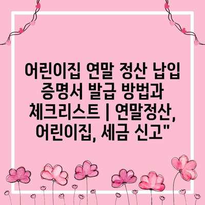 어린이집 연말 정산 납입 증명서 발급 방법과 체크리스트 | 연말정산, 어린이집, 세금 신고”