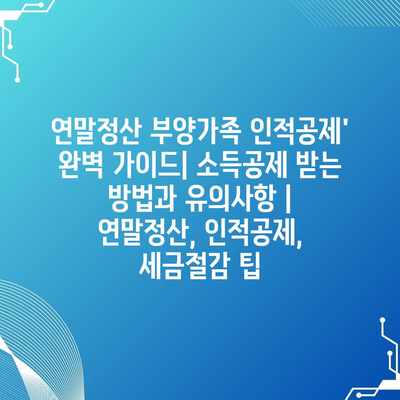 연말정산 부양가족 인적공제’ 완벽 가이드| 소득공제 받는 방법과 유의사항 | 연말정산, 인적공제, 세금절감 팁
