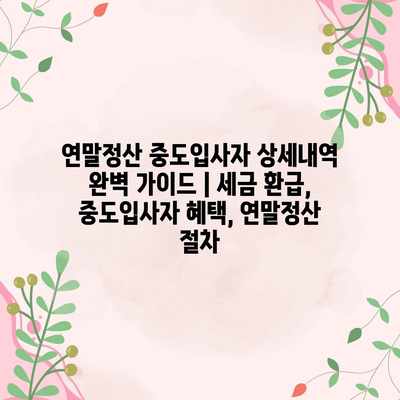 연말정산 중도입사자 상세내역 완벽 가이드 | 세금 환급, 중도입사자 혜택, 연말정산 절차