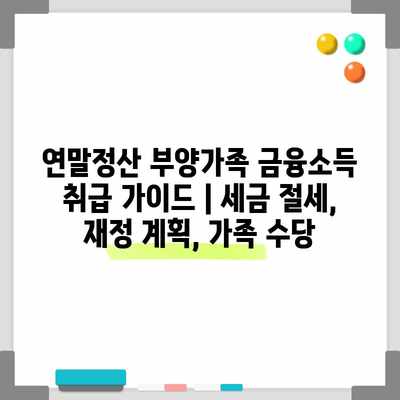 연말정산 부양가족 금융소득 취급 가이드 | 세금 절세, 재정 계획, 가족 수당