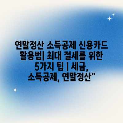 연말정산 소득공제 신용카드 활용법| 최대 절세를 위한 5가지 팁 | 세금, 소득공제, 연말정산”