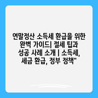 연말정산 소득세 환급을 위한 완벽 가이드| 절세 팁과 성공 사례 소개 | 소득세, 세금 환급, 정부 정책”