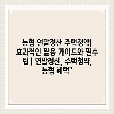 농협 연말정산 주택청약| 효과적인 활용 가이드와 필수 팁 | 연말정산, 주택청약, 농협 혜택”