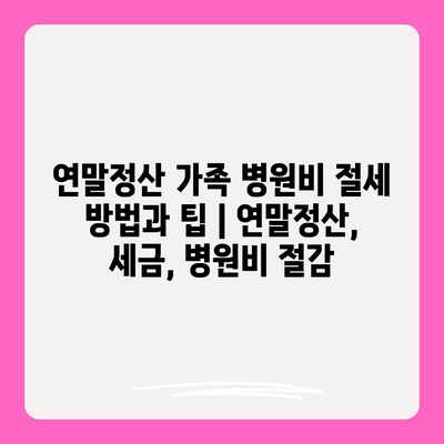 연말정산 가족 병원비 절세 방법과 팁 | 연말정산, 세금, 병원비 절감