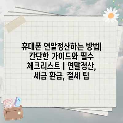휴대폰 연말정산하는 방법| 간단한 가이드와 필수 체크리스트 | 연말정산, 세금 환급, 절세 팁