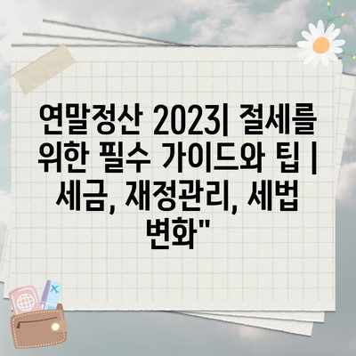 연말정산 2023| 절세를 위한 필수 가이드와 팁 | 세금, 재정관리, 세법 변화”