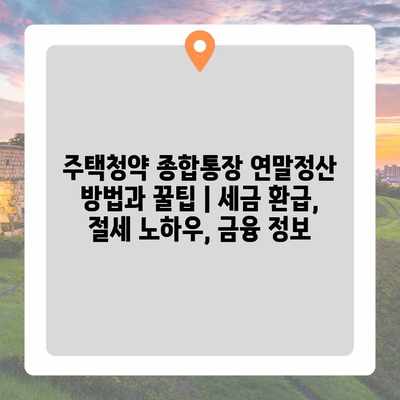 주택청약 종합통장 연말정산 방법과 꿀팁 | 세금 환급, 절세 노하우, 금융 정보