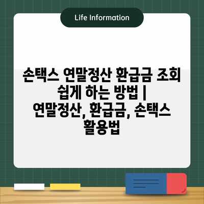 손택스 연말정산 환급금 조회 쉽게 하는 방법 | 연말정산, 환급금, 손택스 활용법