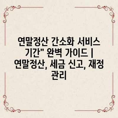 연말정산 간소화 서비스 기간” 완벽 가이드 | 연말정산, 세금 신고, 재정 관리