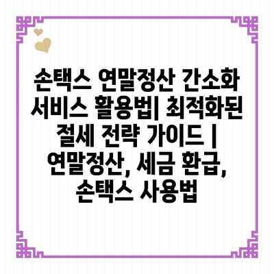 손택스 연말정산 간소화 서비스 활용법| 최적화된 절세 전략 가이드 | 연말정산, 세금 환급, 손택스 사용법