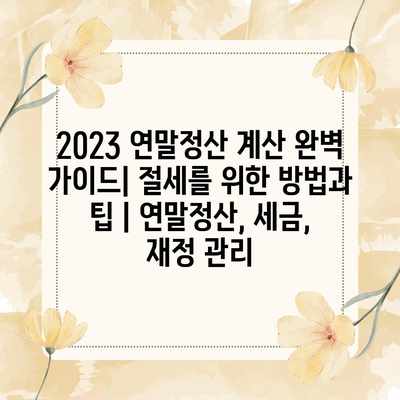 2023 연말정산 계산 완벽 가이드| 절세를 위한 방법과 팁 | 연말정산, 세금, 재정 관리