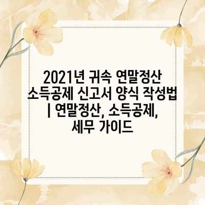 2021년 귀속 연말정산 소득공제 신고서 양식 작성법 | 연말정산, 소득공제, 세무 가이드