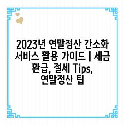 2023년 연말정산 간소화 서비스 활용 가이드 | 세금 환급, 절세 Tips, 연말정산 팁
