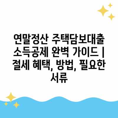 연말정산 주택담보대출 소득공제 완벽 가이드 | 절세 혜택, 방법, 필요한 서류