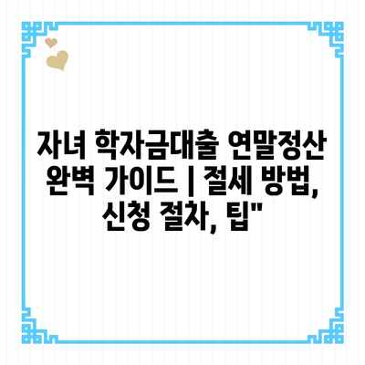 자녀 학자금대출 연말정산 완벽 가이드 | 절세 방법, 신청 절차, 팁” 자녀 학자금대출 연말정산 완벽 가이드 | 절세 방법, 신청 절차, 팁”