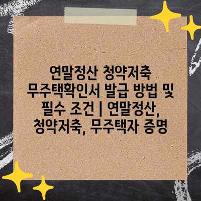 연말정산 청약저축 무주택확인서 발급 방법 및 필수 조건 | 연말정산, 청약저축, 무주택자 증명