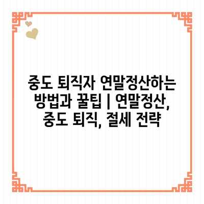 중도 퇴직자 연말정산하는 방법과 꿀팁 | 연말정산, 중도 퇴직, 절세 전략 중도 퇴직자 연말정산하는 방법과 꿀팁 | 연말정산, 중도 퇴직, 절세 전략