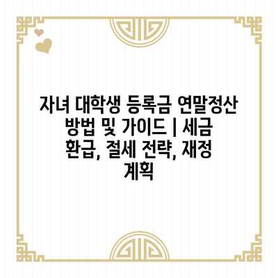 자녀 대학생 등록금 연말정산 방법 및 가이드 | 세금 환급, 절세 전략, 재정 계획