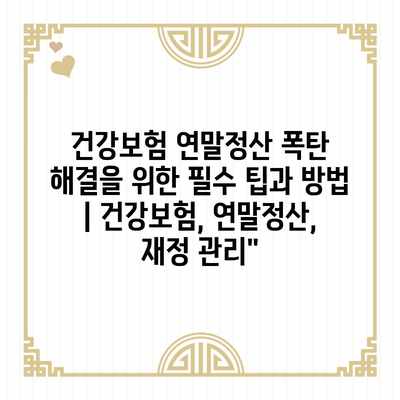 건강보험 연말정산 폭탄 해결을 위한 필수 팁과 방법 | 건강보험, 연말정산, 재정 관리”