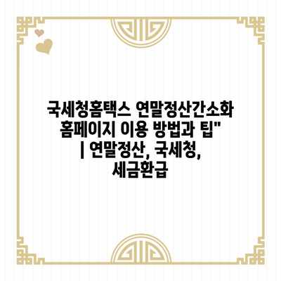 국세청홈택스 연말정산간소화 홈페이지 이용 방법과 팁” | 연말정산, 국세청, 세금환급 국세청홈택스 연말정산간소화 홈페이지 이용 방법과 팁” | 연말정산, 국세청, 세금환급