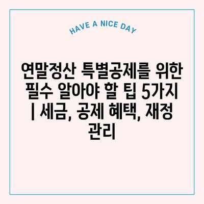 연말정산 특별공제를 위한 필수 알아야 할 팁 5가지 | 세금, 공제 혜택, 재정 관리