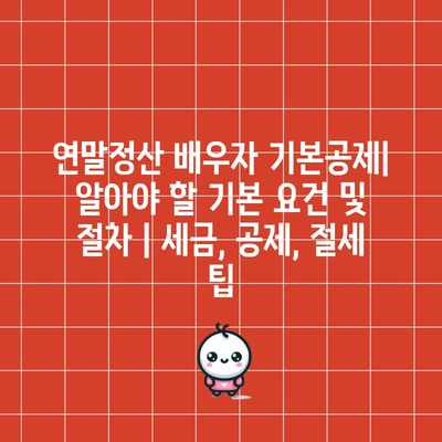 연말정산 배우자 기본공제| 알아야 할 기본 요건 및 절차 | 세금, 공제, 절세 팁