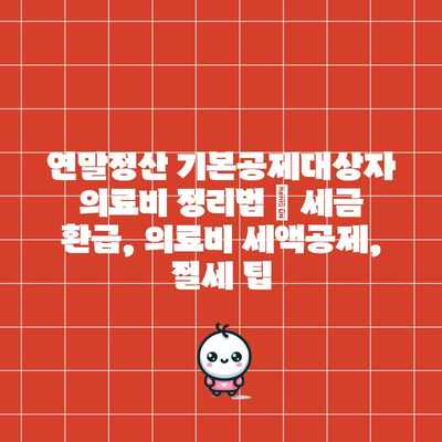 연말정산 기본공제대상자 의료비 정리법 | 세금 환급, 의료비 세액공제, 절세 팁