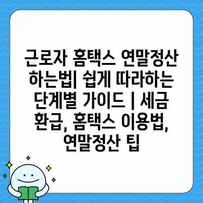 근로자 홈택스 연말정산 하는법| 쉽게 따라하는 단계별 가이드 | 세금 환급, 홈택스 이용법, 연말정산 팁