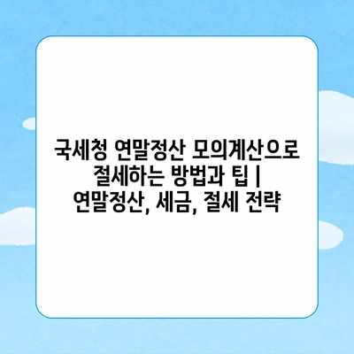 국세청 연말정산 모의계산으로 절세하는 방법과 팁 | 연말정산, 세금, 절세 전략