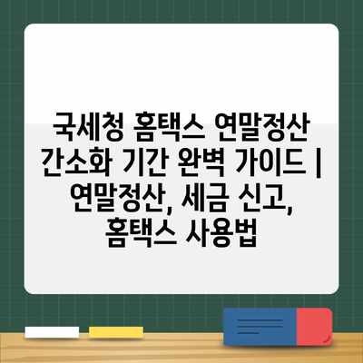 국세청 홈택스 연말정산 간소화 기간 완벽 가이드 | 연말정산, 세금 신고, 홈택스 사용법