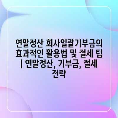 연말정산 회사일괄기부금의 효과적인 활용법 및 절세 팁 | 연말정산, 기부금, 절세 전략