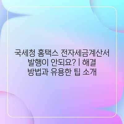 국세청 홈택스 전자세금계산서 발행이 안되요? | 해결 방법과 유용한 팁 소개