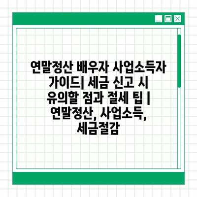 연말정산 배우자 사업소득자 가이드| 세금 신고 시 유의할 점과 절세 팁 | 연말정산, 사업소득, 세금절감