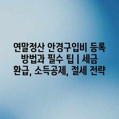 연말정산 안경구입비 등록 방법과 필수 팁 | 세금 환급, 소득공제, 절세 전략
