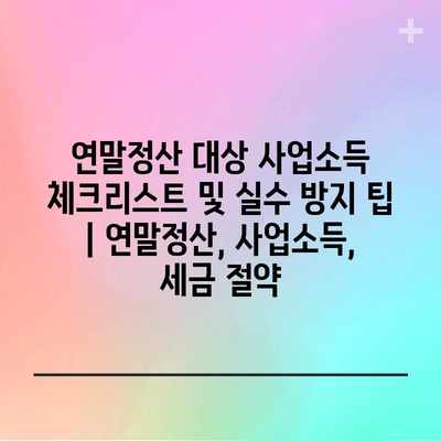 연말정산 대상 사업소득 체크리스트 및 실수 방지 팁 | 연말정산, 사업소득, 세금 절약