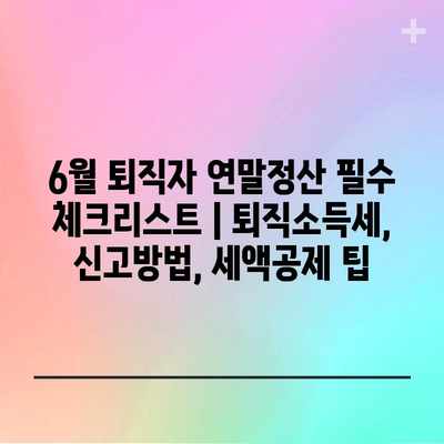 6월 퇴직자 연말정산 필수 체크리스트 | 퇴직소득세, 신고방법, 세액공제 팁