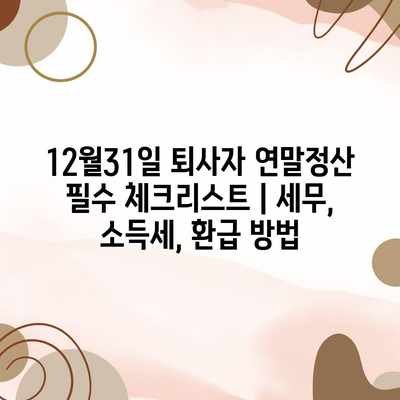 12월31일 퇴사자 연말정산 필수 체크리스트 | 세무, 소득세, 환급 방법