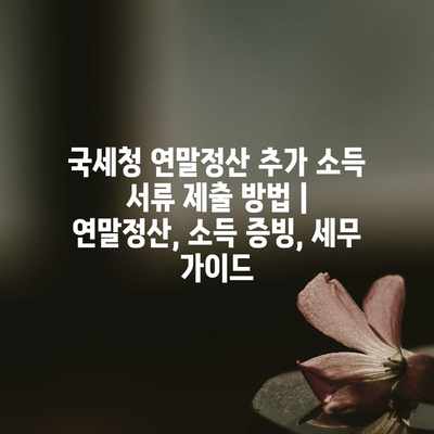 국세청 연말정산 추가 소득 서류 제출 방법 | 연말정산, 소득 증빙, 세무 가이드