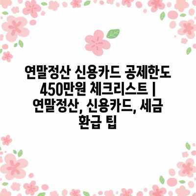 연말정산 신용카드 공제한도 450만원 체크리스트 | 연말정산, 신용카드, 세금 환급 팁 연말정산 신용카드 공제한도 450만원 체크리스트 | 연말정산, 신용카드, 세금 환급 팁