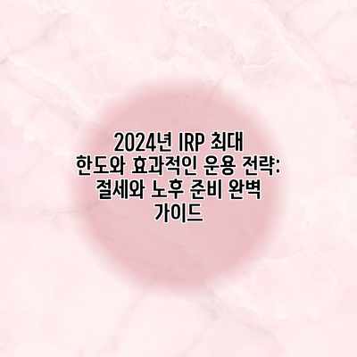 2024년 IRP 최대 한도와 효과적인 운용 전략: 절세와 노후 준비 완벽 가이드 2024년 IRP 최대 한도와 효과적인 운용 전략: 절세와 노후 준비 완벽 가이드