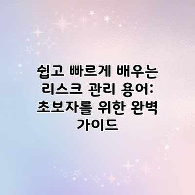 쉽고 빠르게 배우는 리스크 관리 용어: 초보자를 위한 완벽 가이드 쉽고 빠르게 배우는 리스크 관리 용어: 초보자를 위한 완벽 가이드