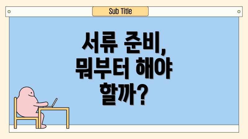서류 준비, 뭐부터 해야 할까?